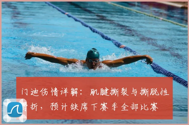门迪伤情详解:肌腱撕裂与撕脱性骨折,预计缺席下赛季全部比赛