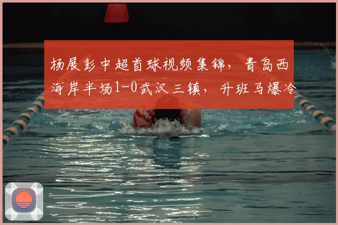 杨展彭中超首球视频集锦，青岛西海岸半场1-0武汉三镇，升班马爆冷取胜