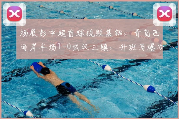 杨展彭中超首球视频集锦,青岛西海岸半场1-0武汉三镇,升班马爆冷取胜