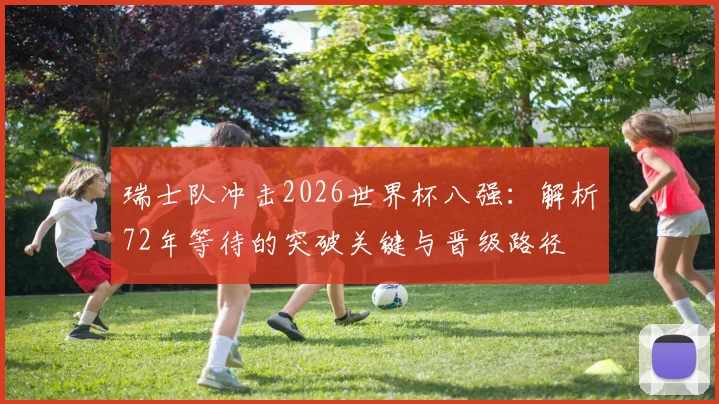 瑞士队冲击2026世界杯八强:解析72年等待的突破关键与晋级路径