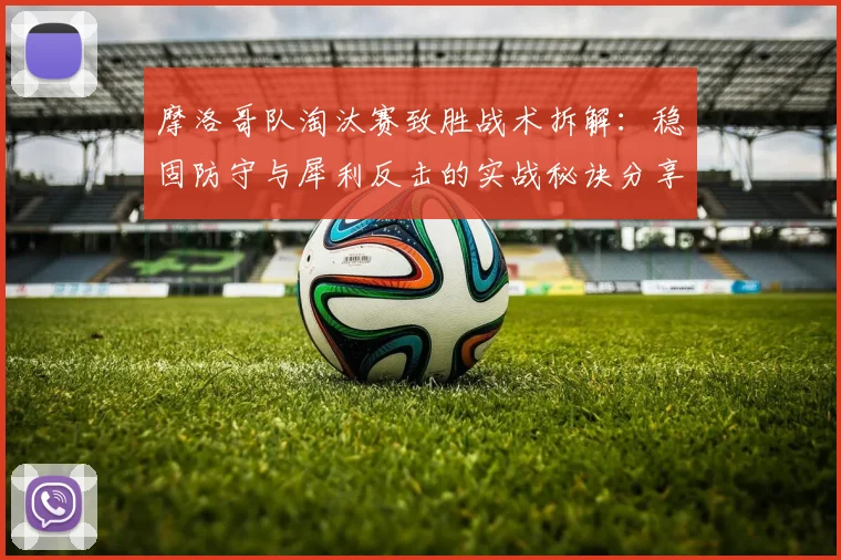 摩洛哥队淘汰赛致胜战术拆解:稳固防守与犀利反击的实战秘诀分享