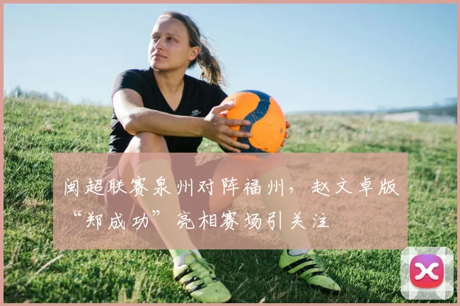 闽超联赛泉州对阵福州,赵文卓版“郑成功”亮相赛场引关注