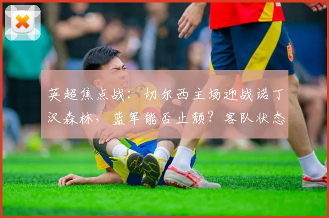 英超焦点战:切尔西主场迎战诺丁汉森林,蓝军能否止颓?客队状态正盛冲击连胜(附直播渠道)