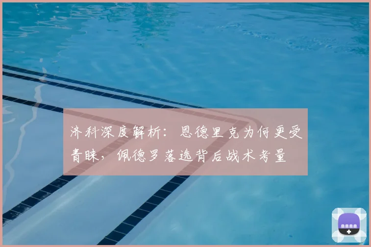 济科深度解析:恩德里克为何更受青睐,佩德罗落选背后战术考量