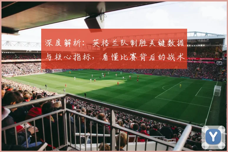 深度解析：英格兰队制胜关键数据与核心指标，看懂比赛背后的战术逻辑